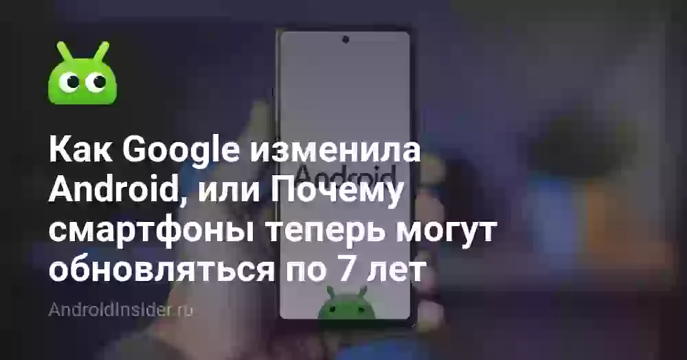 Как Google изменила Android, или Почему смартфоны теперь могут обновляться по 7 лет