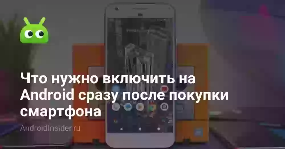 Что нужно включить на Android сразу после покупки смартфона