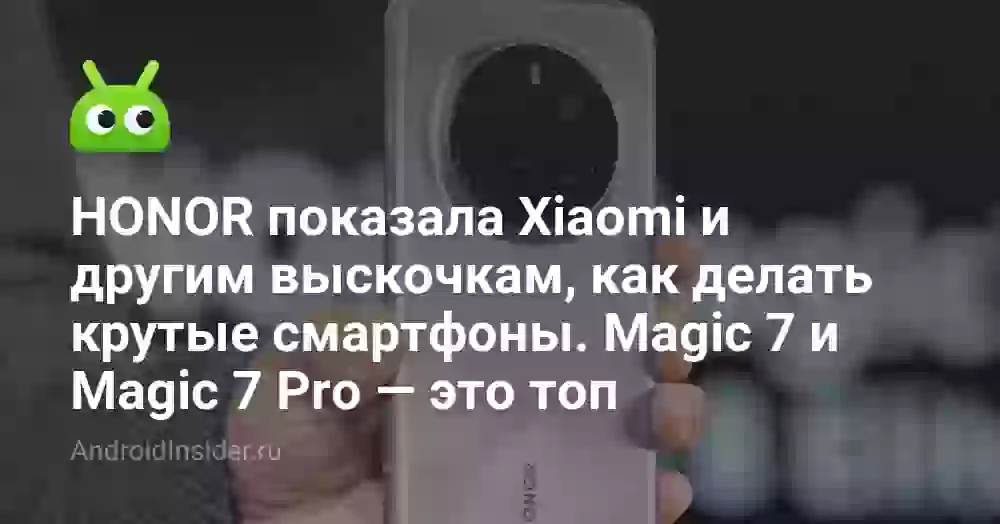 HONOR показала Xiaomi и другим выскочкам, как делать крутые смартфоны. Magic 7 и Magic 7 Pro — это топ