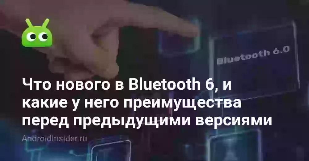 Что нового в Bluetooth 6, и какие у него преимущества перед предыдущими поколениями