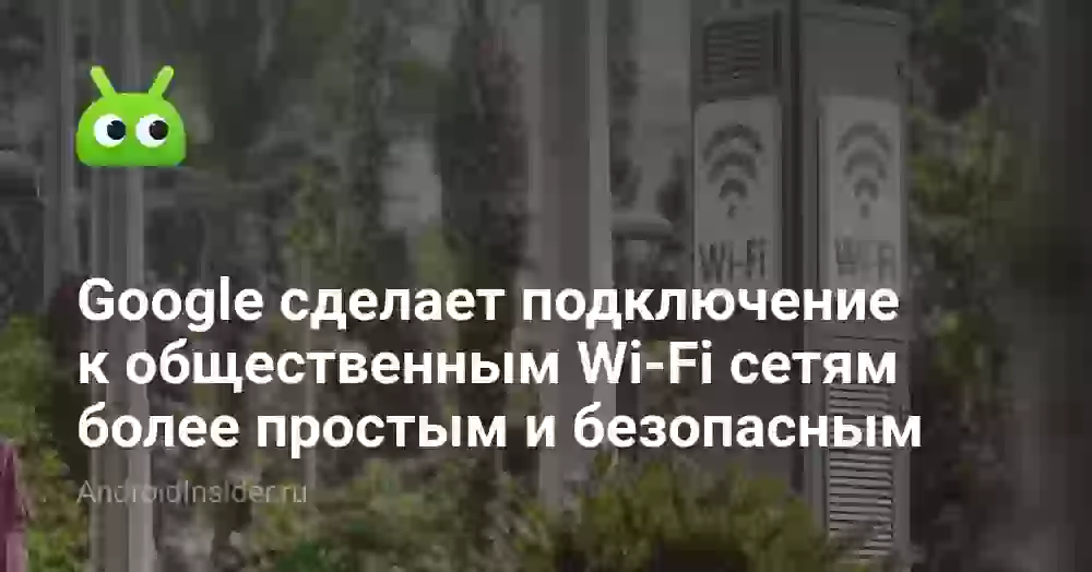 Google сделает подключение к общественным Wi-Fi сетям более простым и безопасным
