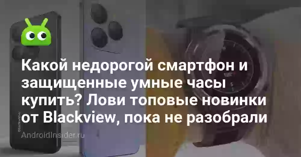Какой недорогой смартфон и защищенные умные часы купить? Лови топовые новинки от Blackview, пока не разобрали