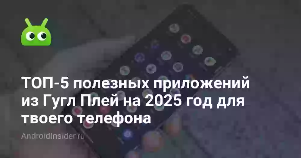 ТОП-5 полезных приложений из Гугл Плей на 2025 год для твоего телефона