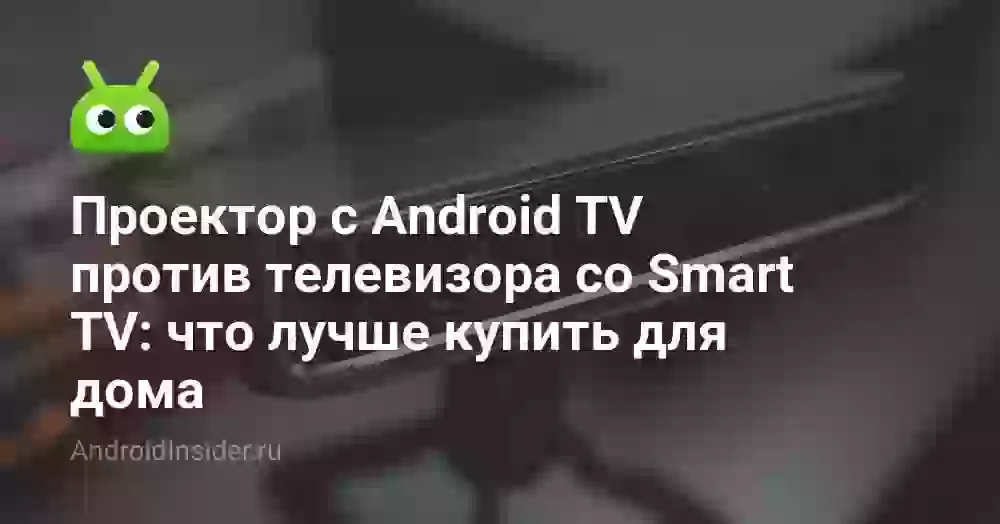 Проектор с Android TV против телевизора со Smart TV: что лучше купить для дома