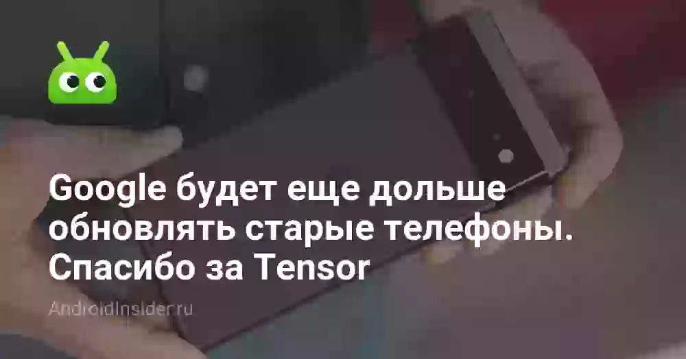 Google будет еще дольше обновлять старые телефоны. Спасибо за Tensor