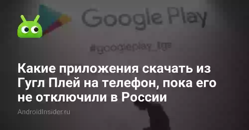 Какие приложения скачать из Гугл Плей на телефон, пока его не отключили в России