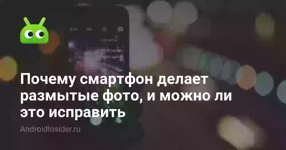 Как исправить размытое фото на телефоне: 5 причин