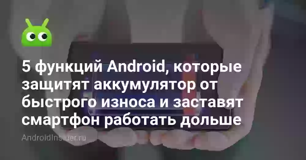 5 функций Android, которые защитят аккумулятор от быстрого износа и заставят смартфон работать дольше
