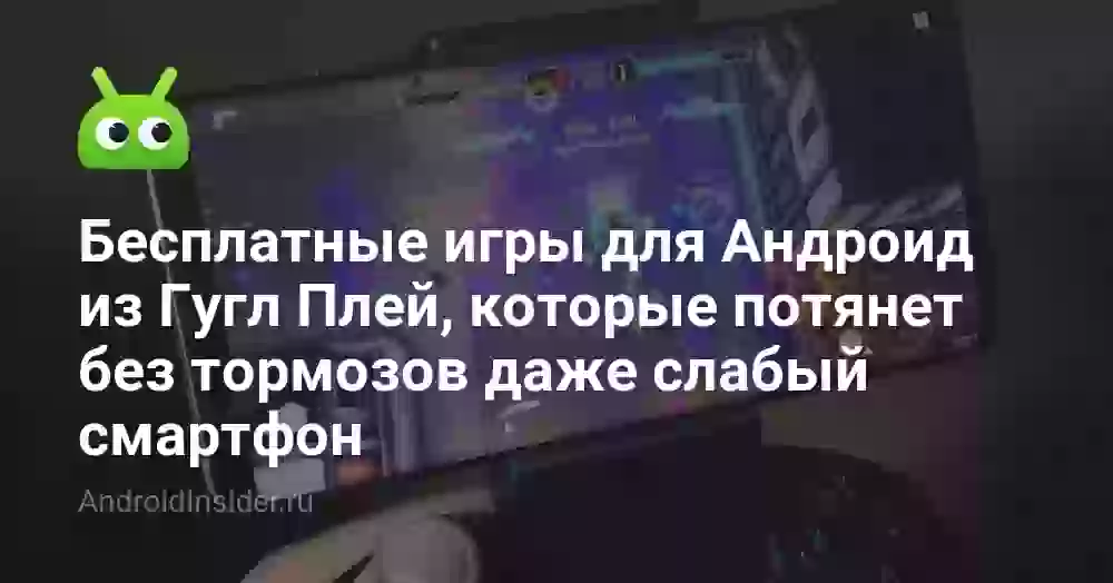 Бесплатные игры для Андроид из Гугл Плей, которые потянет без тормозов даже слабый смартфон