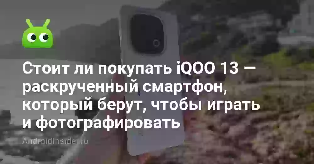 Стоит ли покупать iQOO 13 — раскрученный смартфон, который берут, чтобы играть и фотографировать