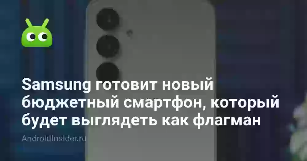 Samsung готовит новый бюджетный смартфон, который будет выглядеть как флагман