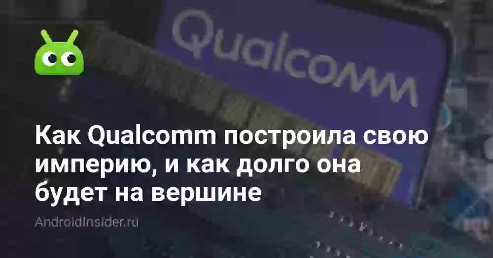 Как Qualcomm построила свою империю, и как долго она будет на вершине