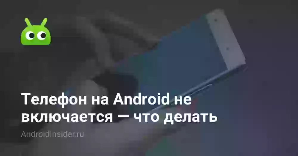 Телефон на Android не включается — что делать