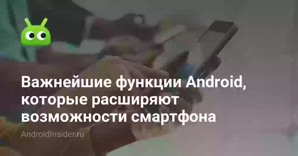 Важнейшие функции Android, которые расширяют возможности смартфона