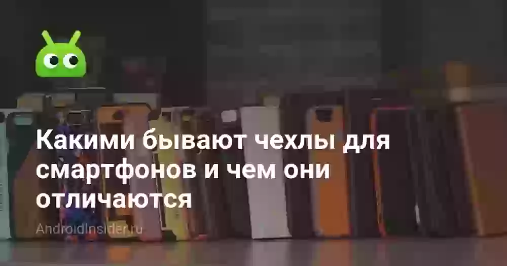Какими бывают чехлы для смартфонов и чем они отличаются