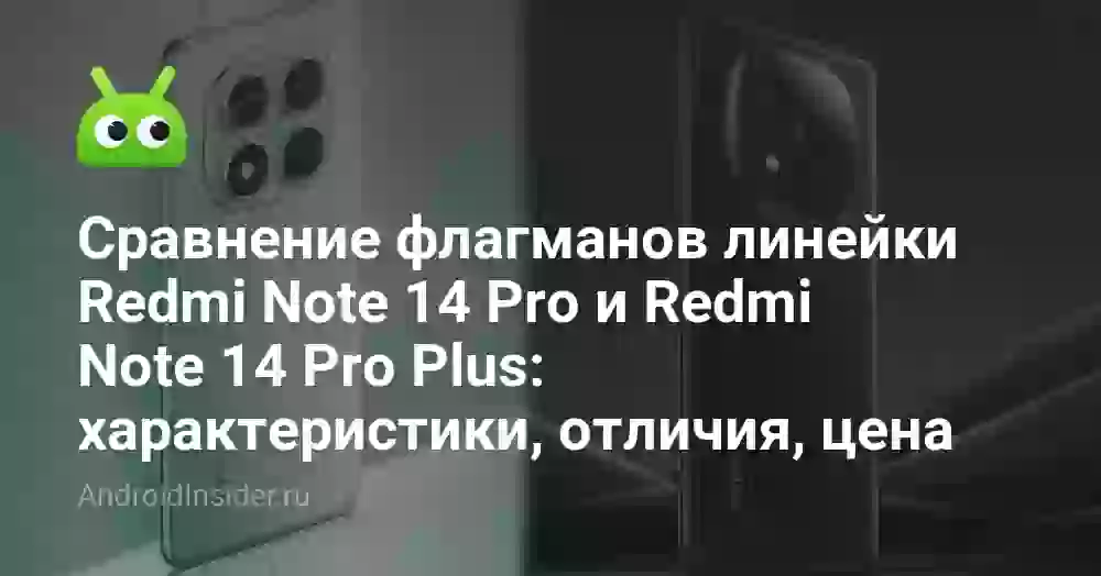 Сравнение флагманов линейки Redmi Note 14 Pro и Redmi Note 14 Pro Plus: характеристики, отличия, цена