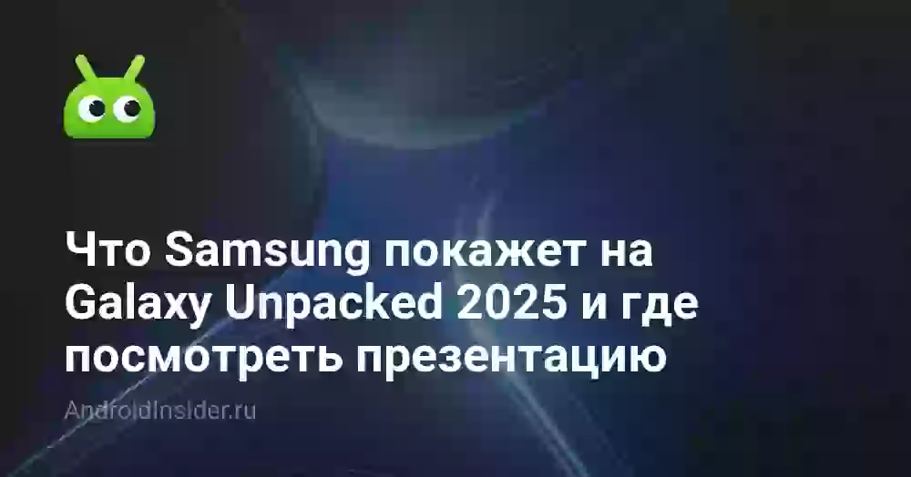 Что Samsung покажет на Galaxy Unpacked 2025 и где посмотреть презентацию