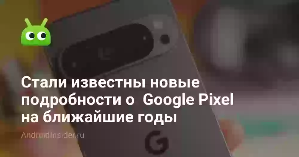Стали известны новые подробности о  Google Pixel на ближайшие годы