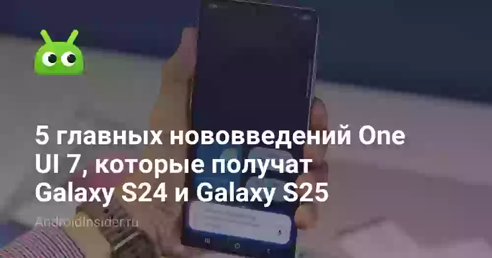 5 главных нововведений One UI 7, которые получат Galaxy S24 и Galaxy S25