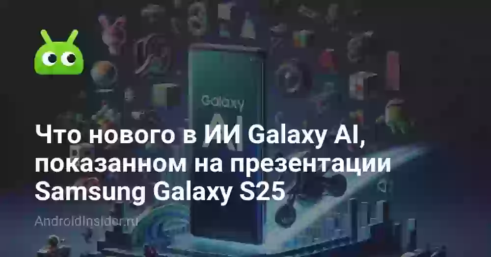 Что нового в ИИ Galaxy AI, показанном на презентации Samsung Galaxy S25