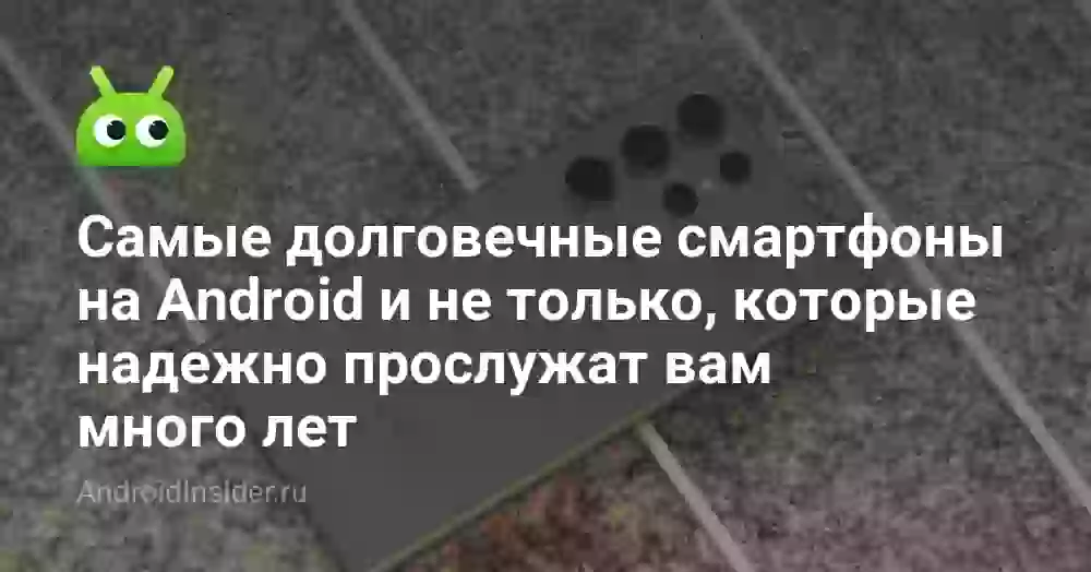 Самые долговечные смартфоны на Android и не только, которые надежно прослужат вам много лет