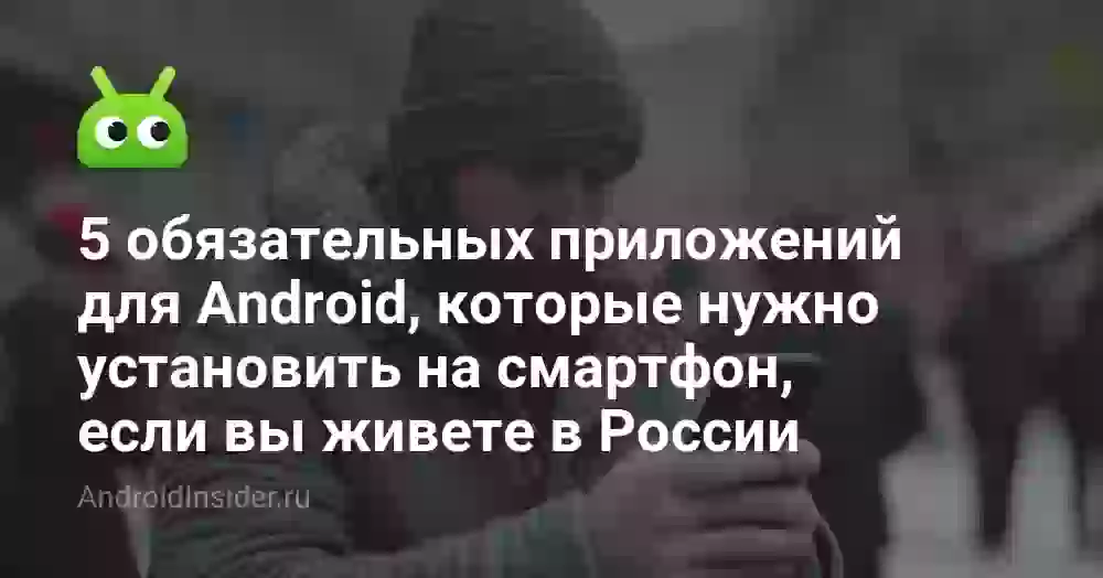 5 обязательных приложений для Android, которые нужно установить на смартфон, если вы живете в России