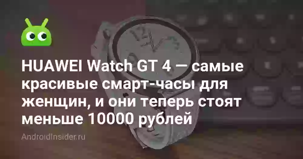 HUAWEI Watch GT 4 — самые красивые смарт-часы для женщин, и они теперь стоят меньше 10000 рублей