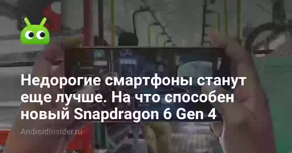 Недорогие смартфоны станут еще лучше. На что способен новый Snapdragon 6 Gen 4