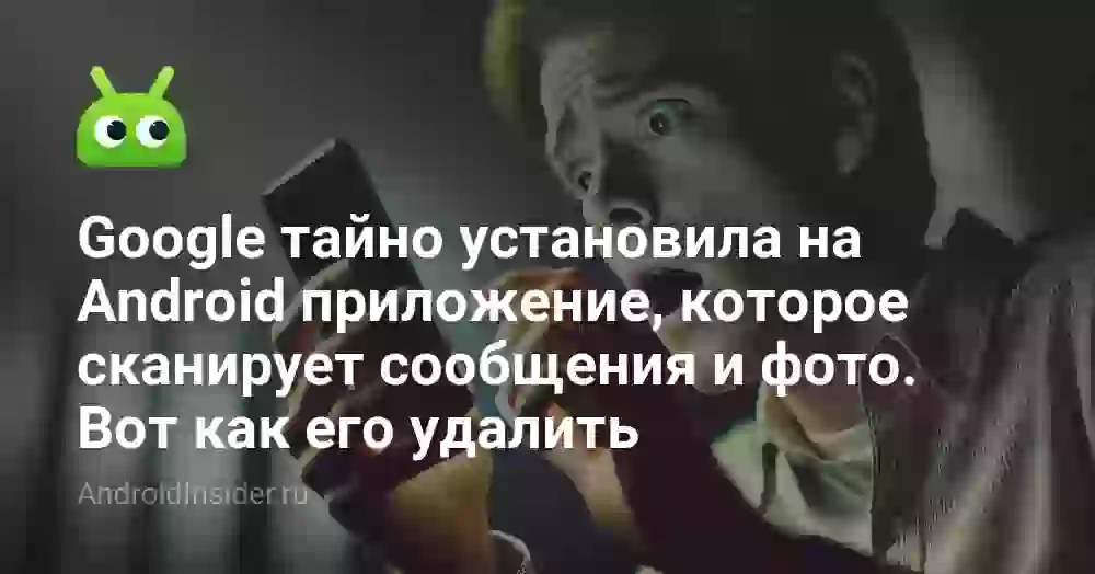 Google тайно установила на Android приложение, которое сканирует сообщения и фото. Вот как его удалить