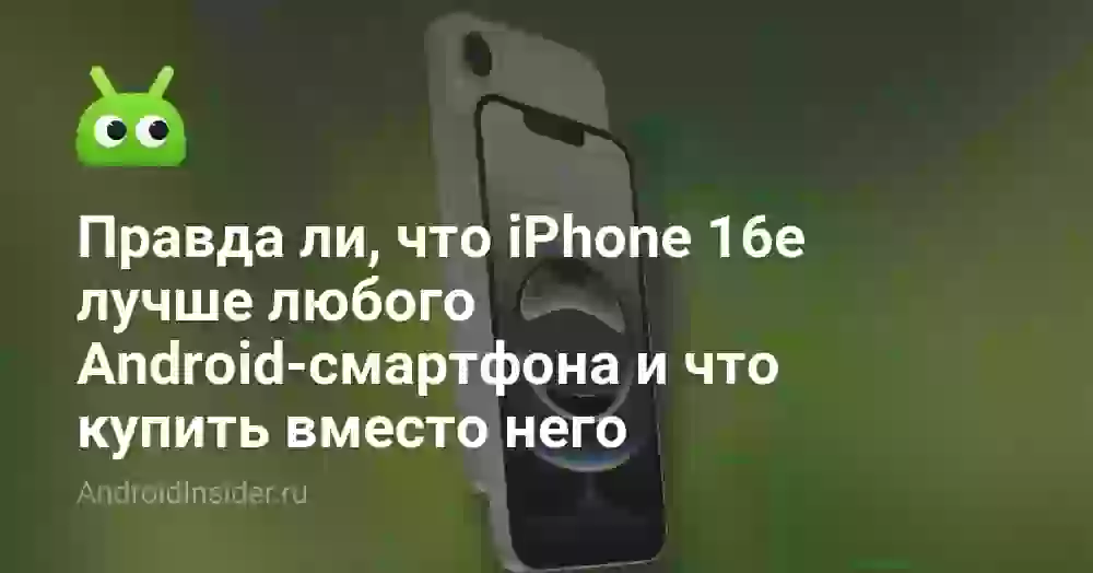 Правда ли, что iPhone 16e лучше любого Android-смартфона и что купить вместо него