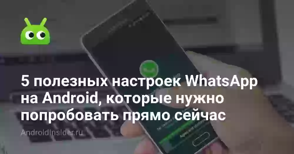 5 полезных настроек WhatsApp на Android, которые нужно попробовать прямо сейчас
