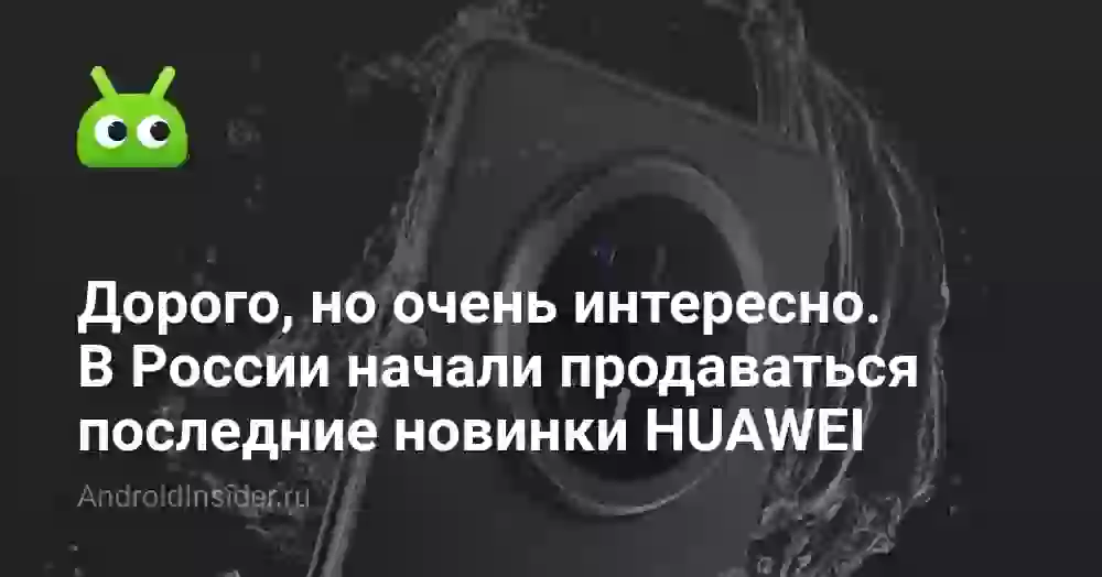 Дорого, но очень интересно. В России начали продаваться последние новинки HUAWEI