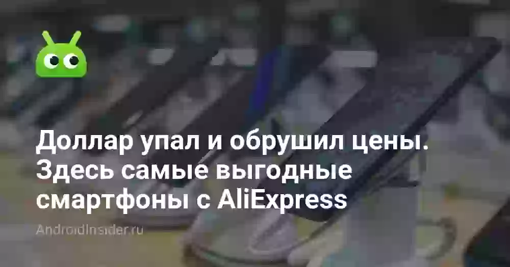 Доллар упал и обрушил цены. Здесь самые выгодные смартфоны с AliExpress