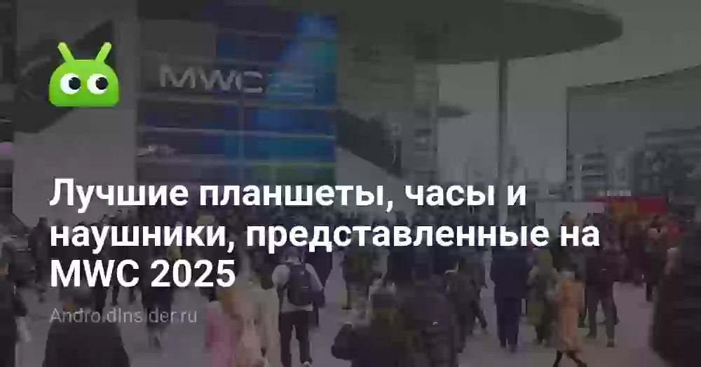 Лучшие планшеты, часы и наушники, представленные на MWC 2025