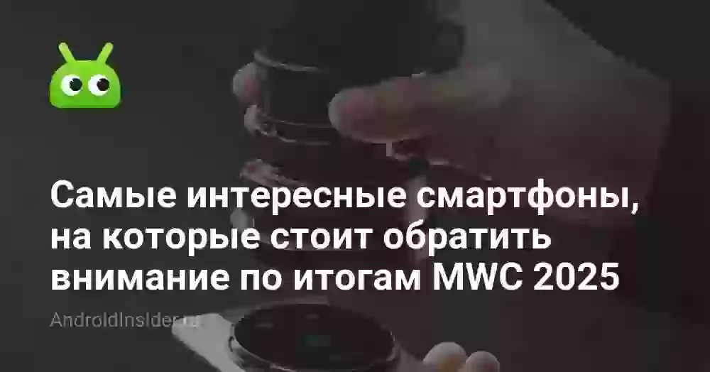 Самые интересные смартфоны, на которые стоит обратить внимание по итогам MWC 2025