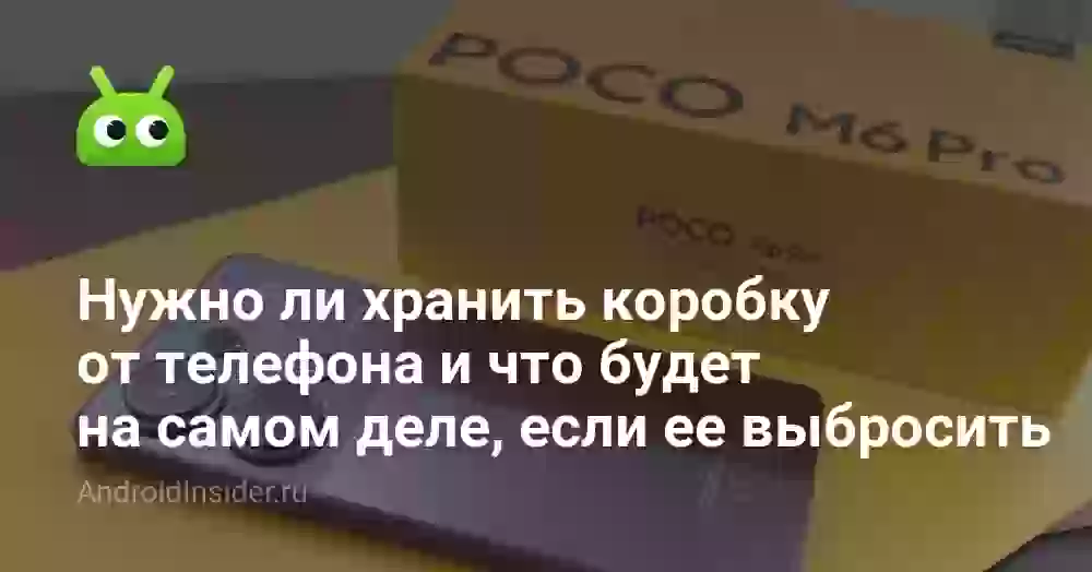 Нужно ли хранить коробку от телефона и что будет на самом деле, если ее выбросить