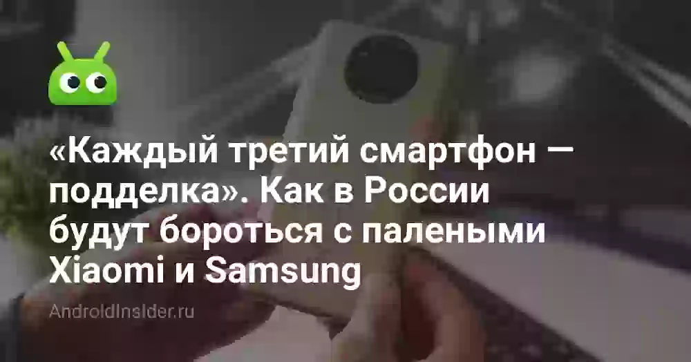 «Каждый третий смартфон — подделка». Как в России будут бороться с палеными Xiaomi и Samsung