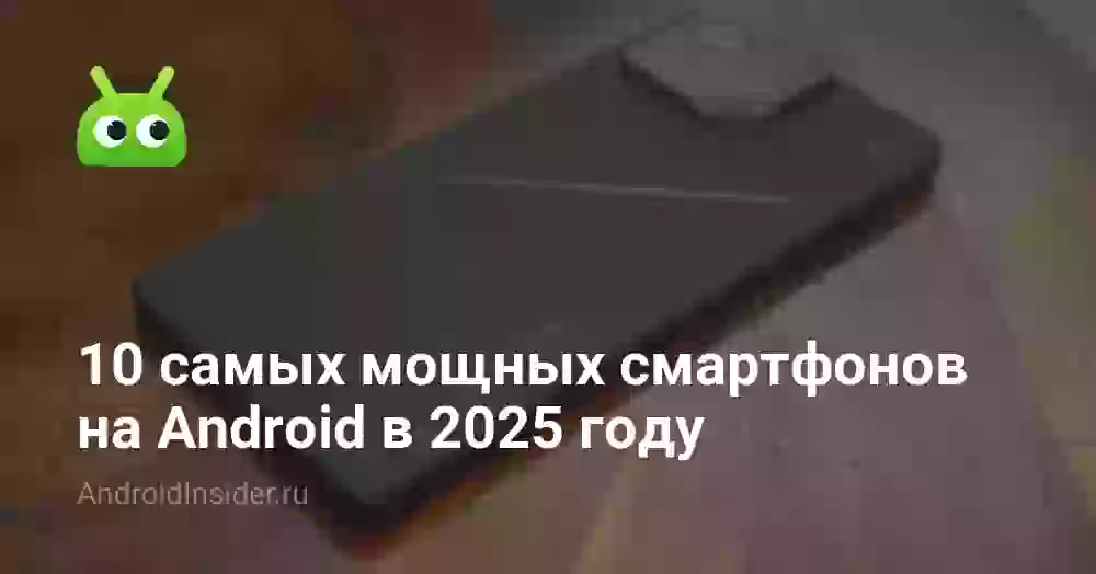 10 самых мощных смартфонов на Android в 2025 году