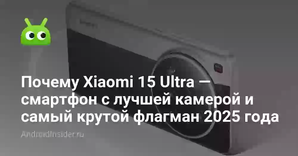 Почему Xiaomi 15 Ultra — смартфон с лучшей камерой и самый крутой флагман 2025 года