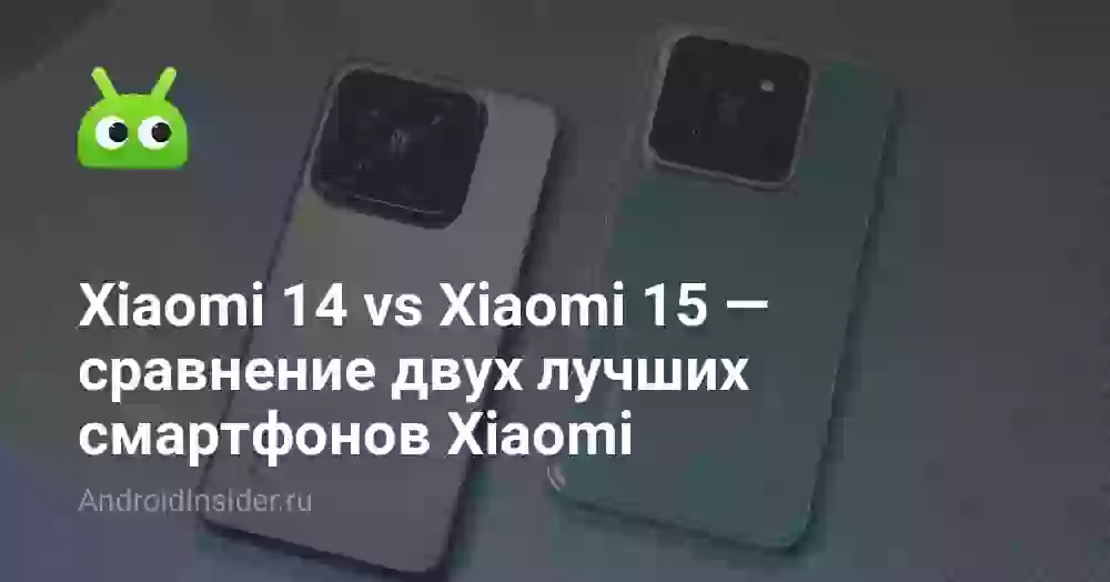 Xiaomi 14 vs Xiaomi 15 — сравнение двух лучших смартфонов Xiaomi