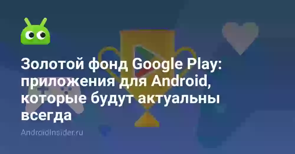 Золотой фонд Google Play: приложения для Android, которые будут актуальны всегда