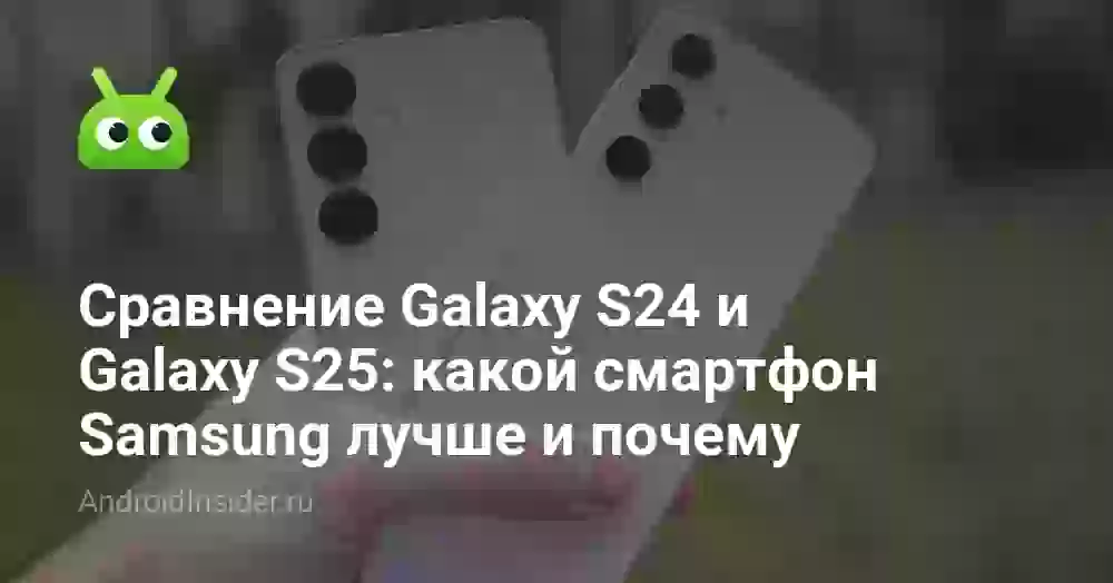 Сравнение Galaxy S24 и Galaxy S25: какой смартфон Samsung лучше и почему