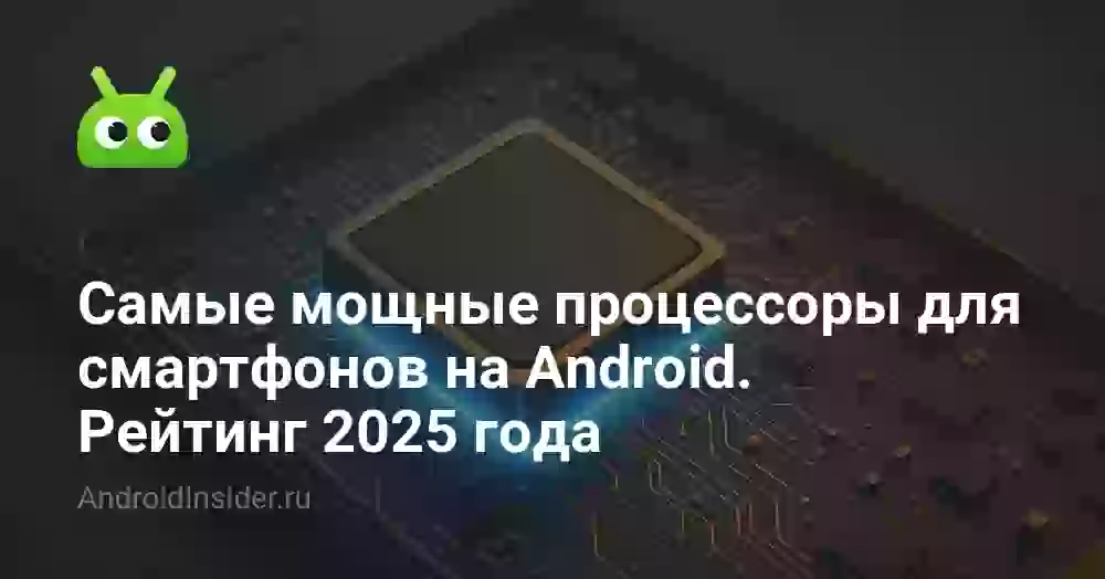 Самые мощные процессоры для смартфонов на Android. Рейтинг 2025 года