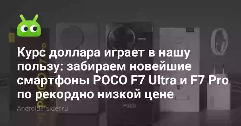 Курс доллара играет в нашу пользу: забираем новейшие смартфоны POCO F7 Ultra и F7 Pro по рекордно низкой цене