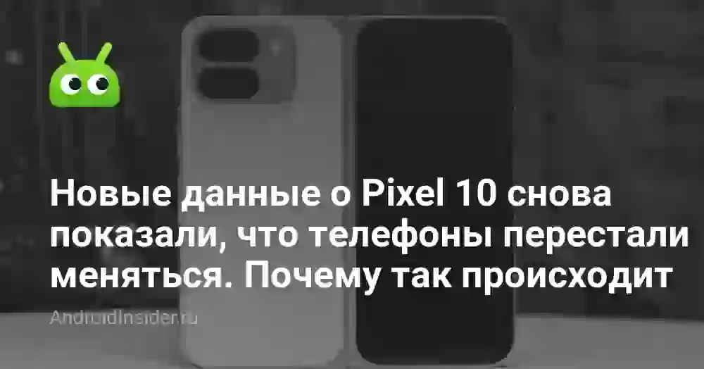 Новые данные о Pixel 10 снова показали, что телефоны перестали меняться. Почему так происходит