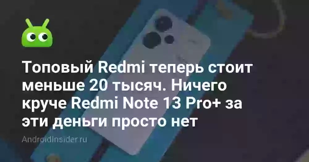 Топовый Redmi теперь стоит меньше 20 тысяч. Ничего круче Redmi Note 13 Pro+ за эти деньги просто нет