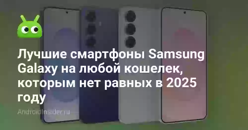 Лучшие смартфоны Samsung Galaxy на любой кошелек, которым нет равных в 2025 году