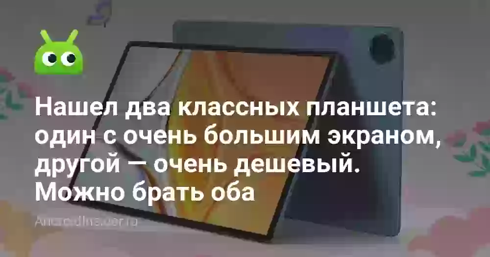 Нашел два классных планшета: один с очень большим экраном, другой — очень дешевый. Можно брать оба