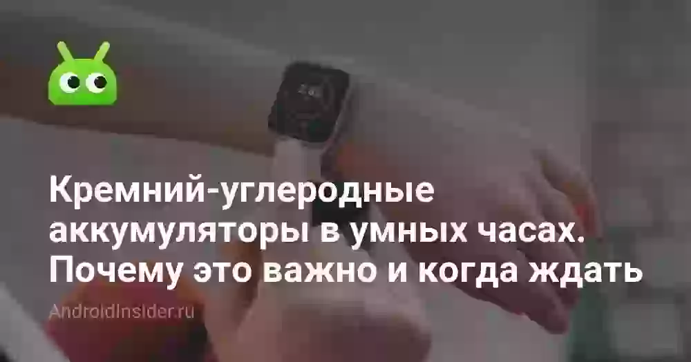 Кремний-углеродные аккумуляторы в умных часах. Почему это важно и когда появятся