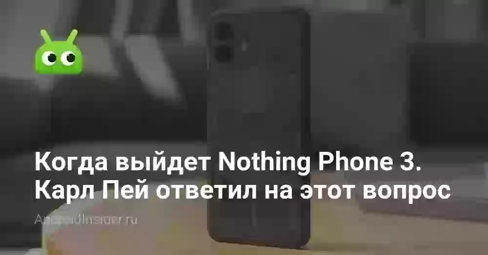 Когда выйдет Nothing Phone 3. Карл Пей ответил на этот вопрос